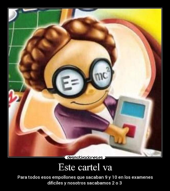 Este cartel va - Para todos esos empollones que sacaban 9 y 10 en los examenes
dificiles y nosotros sacabamos 2 o 3 