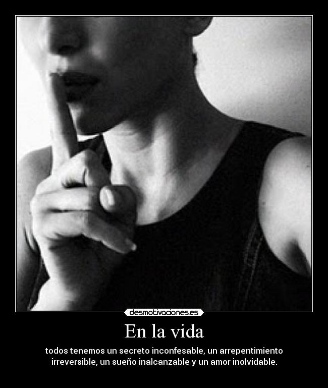 En la vida - todos tenemos un secreto inconfesable, un arrepentimiento
irreversible, un sueño inalcanzable y un amor inolvidable.