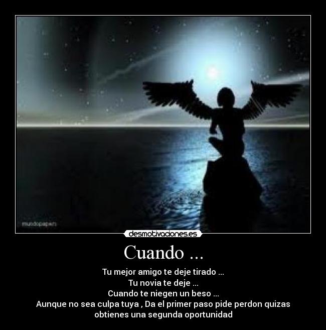 Cuando ... - Tu mejor amigo te deje tirado ...
Tu novia te deje ...
Cuando te niegen un beso ...
Aunque no sea culpa tuya , Da el primer paso pide perdon quizas
obtienes una segunda oportunidad