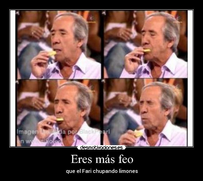 Eres más feo - que el Fari chupando limones