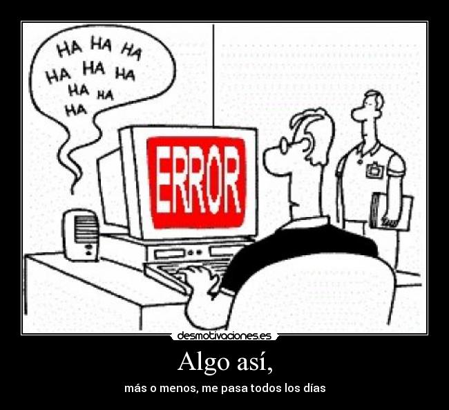 Algo así, - más o menos, me pasa todos los días