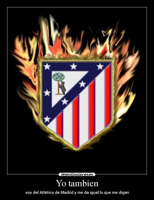 Yo tambien - soy del Atlético de Madrid y me da igual lo que me digan