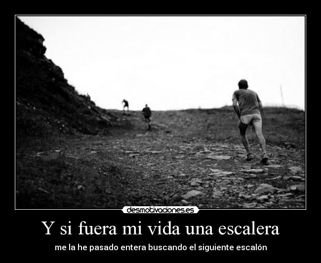 Y si fuera mi vida una escalera - me la he pasado entera buscando el siguiente escalón