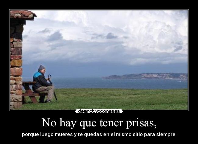 No hay que tener prisas, - porque luego mueres y te quedas en el mismo sitio para siempre.