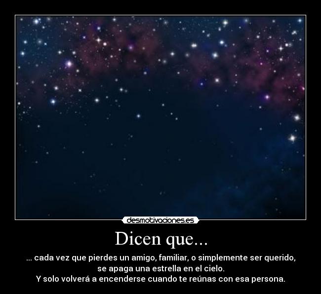Dicen que... - ... cada vez que pierdes un amigo, familiar, o simplemente ser querido,
se apaga una estrella en el cielo.
Y solo volverá a encenderse cuando te reúnas con esa persona.