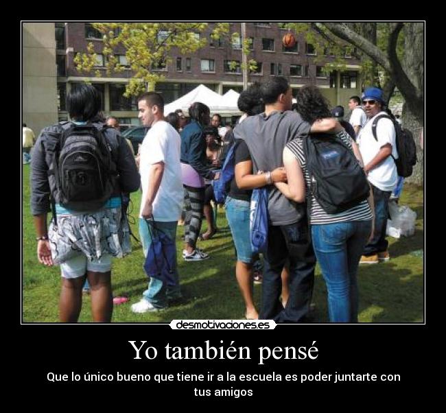 Yo también pensé - Que lo único bueno que tiene ir a la escuela es poder juntarte con tus amigos