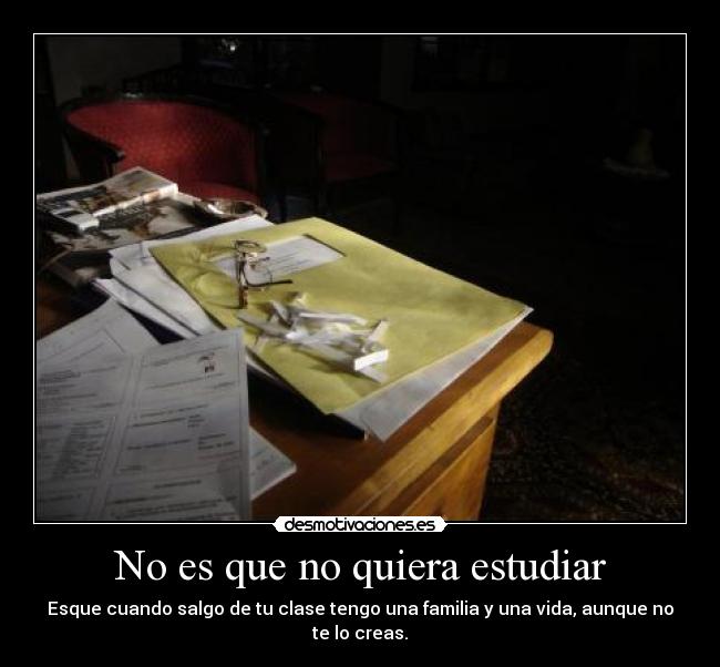 No es que no quiera estudiar - Esque cuando salgo de tu clase tengo una familia y una vida, aunque no te lo creas.