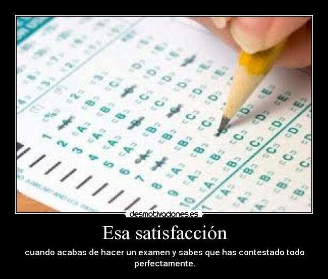 Esa satisfacción - cuando acabas de hacer un examen y sabes que has contestado todo perfectamente.