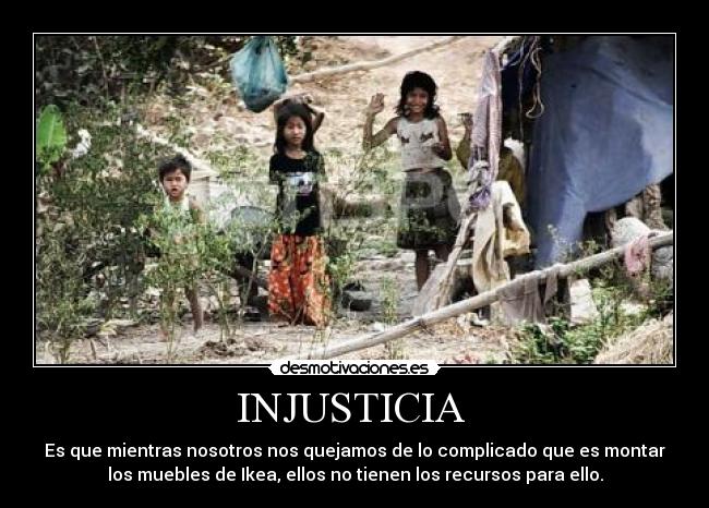 INJUSTICIA - Es que mientras nosotros nos quejamos de lo complicado que es montar
los muebles de Ikea, ellos no tienen los recursos para ello.