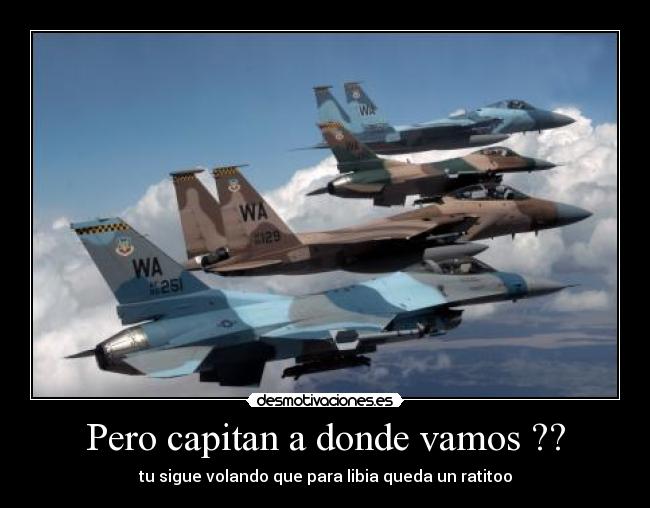 Pero capitan a donde vamos ?? - tu sigue volando que para libia queda un ratitoo