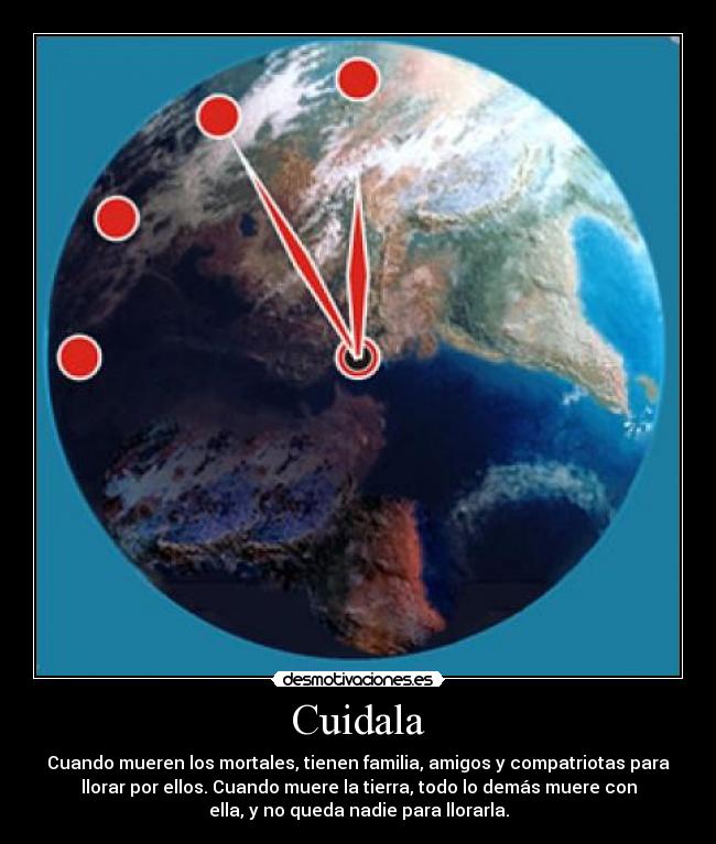 Cuidala - Cuando mueren los mortales, tienen familia, amigos y compatriotas para
llorar por ellos. Cuando muere la tierra, todo lo demás muere con
ella, y no queda nadie para llorarla.