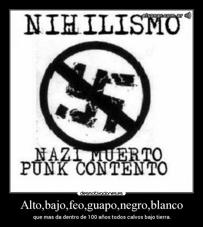 Alto,bajo,feo,guapo,negro,blanco - que mas da dentro de 100 años todos calvos bajo tierra.