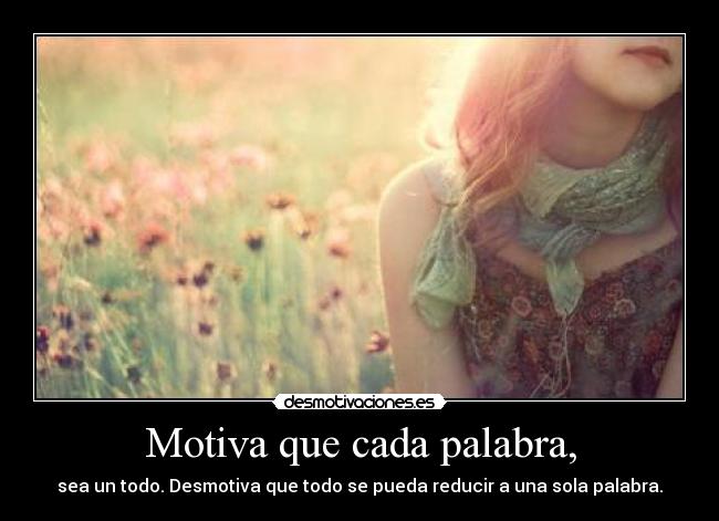 Motiva que cada palabra, - sea un todo. Desmotiva que todo se pueda reducir a una sola palabra.