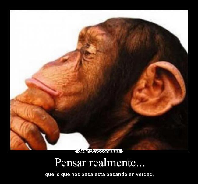 Pensar realmente... - que lo que nos pasa esta pasando en verdad.
