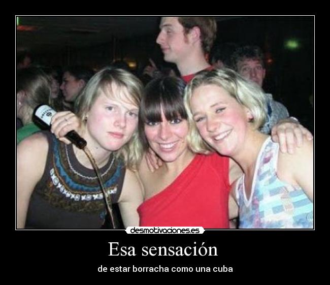 Esa sensación - de estar borracha como una cuba