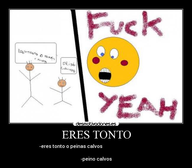 ERES TONTO - -eres tonto o peinas calvos                                           
                                                                 
-peino calvos