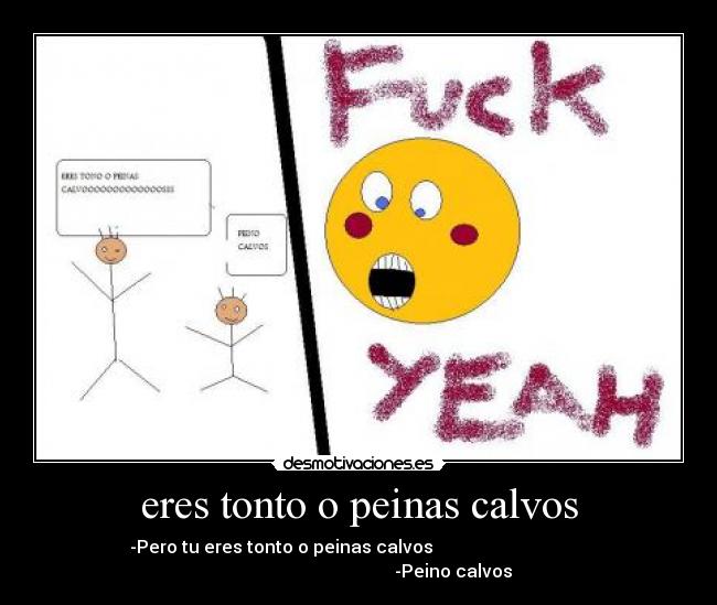 eres tonto o peinas calvos - -Pero tu eres tonto o peinas calvos
-Peino calvos