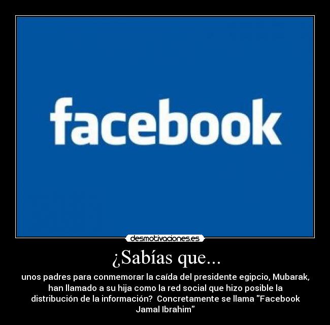 ¿Sabías que... - unos padres para conmemorar la caída del presidente egipcio, Mubarak,
han llamado a su hija como la red social que hizo posible la
distribución de la información?  Concretamente se llama Facebook
Jamal Ibrahim