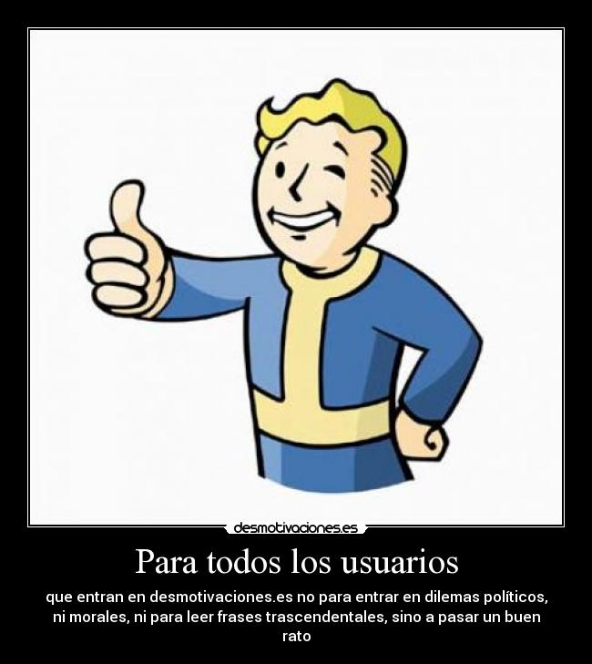 Para todos los usuarios - que entran en desmotivaciones.es no para entrar en dilemas políticos,
ni morales, ni para leer frases trascendentales, sino a pasar un buen
rato