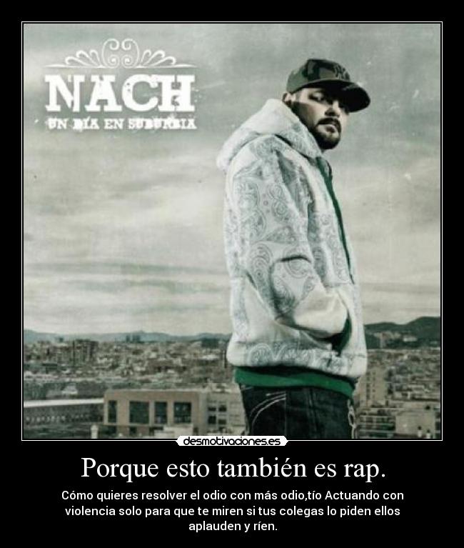 Porque esto también es rap. - Cómo quieres resolver el odio con más odio,tío Actuando con
violencia solo para que te miren si tus colegas lo piden ellos
aplauden y ríen.