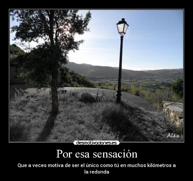 Por esa sensación - Que a veces motiva de ser el único como tú en muchos kilómetros a la redonda