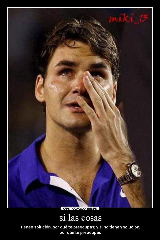 si las cosas -  tienen solución, por qué te preocupas; y si no tienen solución, por qué te preocupas