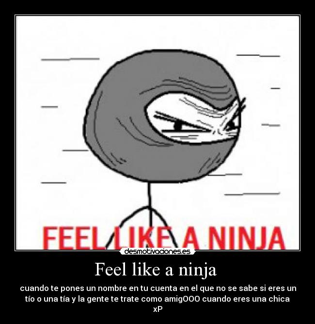 Feel like a ninja - cuando te pones un nombre en tu cuenta en el que no se sabe si eres un
tío o una tía y la gente te trate como amigOOO cuando eres una chica
xP