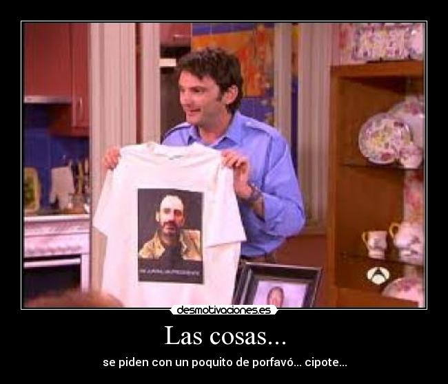 Las cosas... - se piden con un poquito de porfavó... cipote...