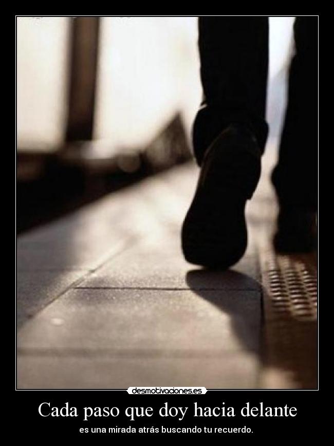 Cada paso que doy hacia delante - es una mirada atrás buscando tu recuerdo.