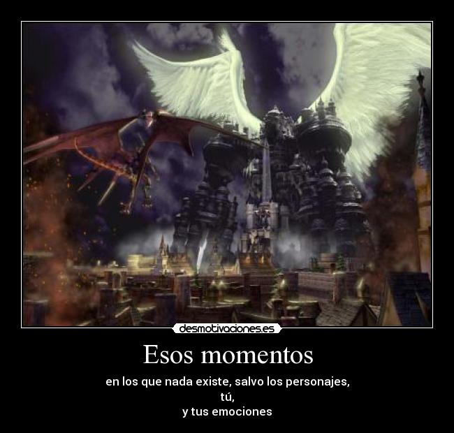 Esos momentos - en los que nada existe, salvo los personajes,
tú,
y tus emociones