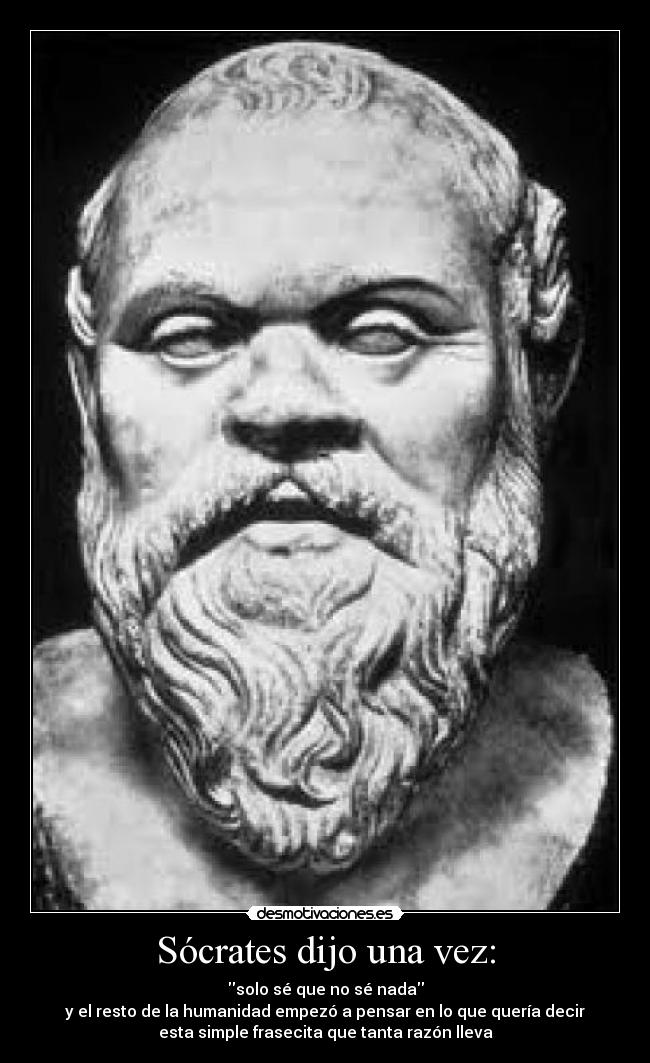 Sócrates dijo una vez: - solo sé que no sé nada
y el resto de la humanidad empezó a pensar en lo que quería decir
esta simple frasecita que tanta razón lleva
