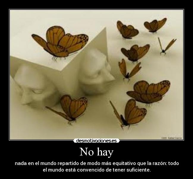 No hay - nada en el mundo repartido de modo más equitativo que la razón: todo
el mundo está convencido de tener suficiente.