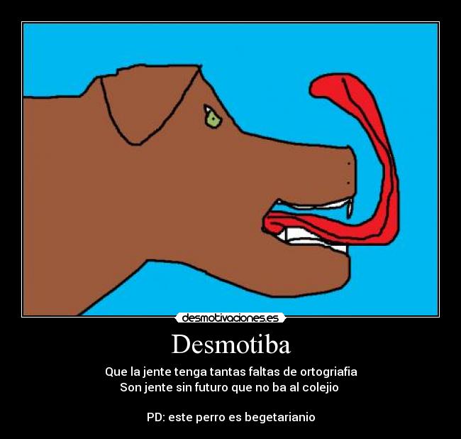 Desmotiba - Que la jente tenga tantas faltas de ortogriafia
Son jente sin futuro que no ba al colejio
PD: este perro es begetarianio