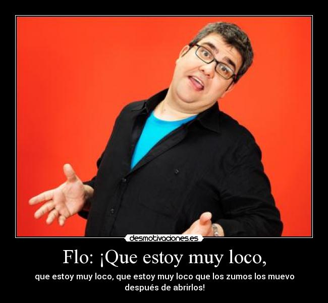 Flo: ¡Que estoy muy loco, - 