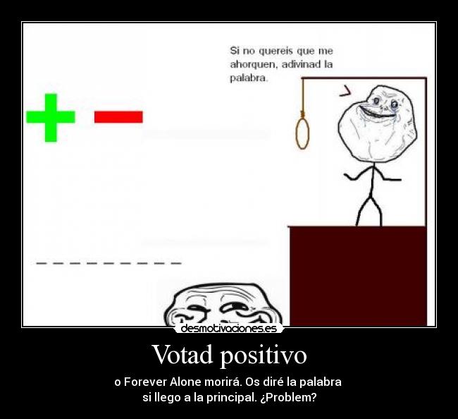 Votad positivo - o Forever Alone morirá. Os diré la palabra 
si llego a la principal. ¿Problem?