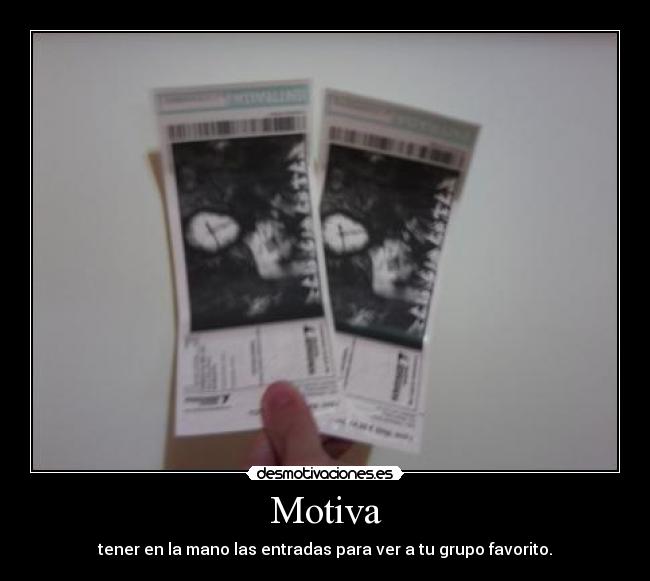 Motiva - tener en la mano las entradas para ver a tu grupo favorito.