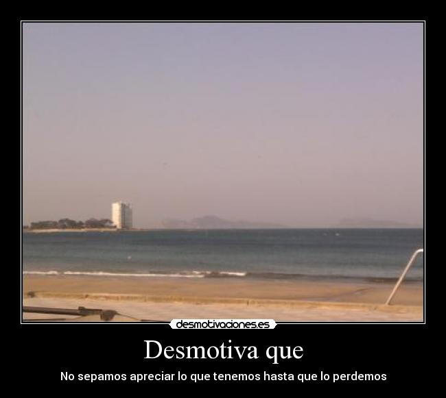 Desmotiva que - No sepamos apreciar lo que tenemos hasta que lo perdemos