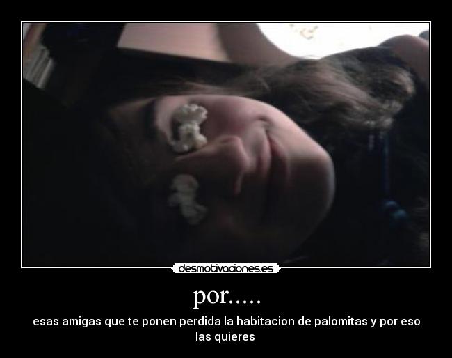 por..... - esas amigas que te ponen perdida la habitacion de palomitas y por eso las quieres 
