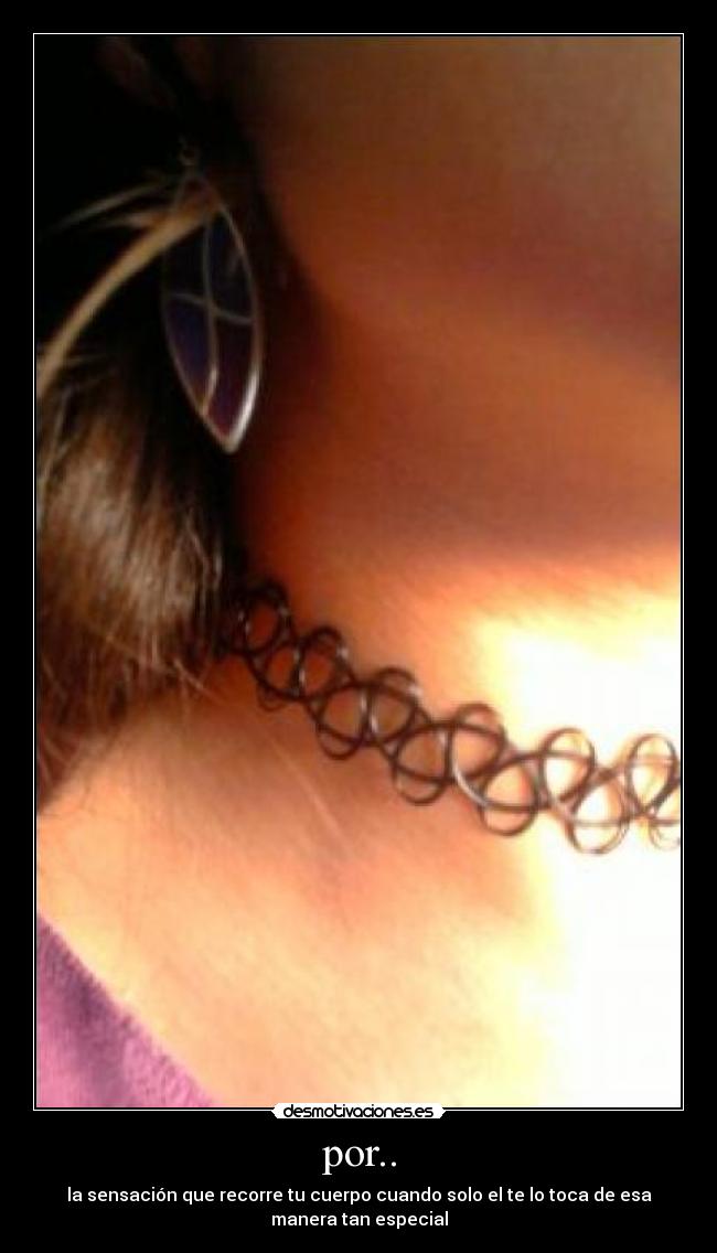 por.. - la sensación que recorre tu cuerpo cuando solo el te lo toca de esa
manera tan especial