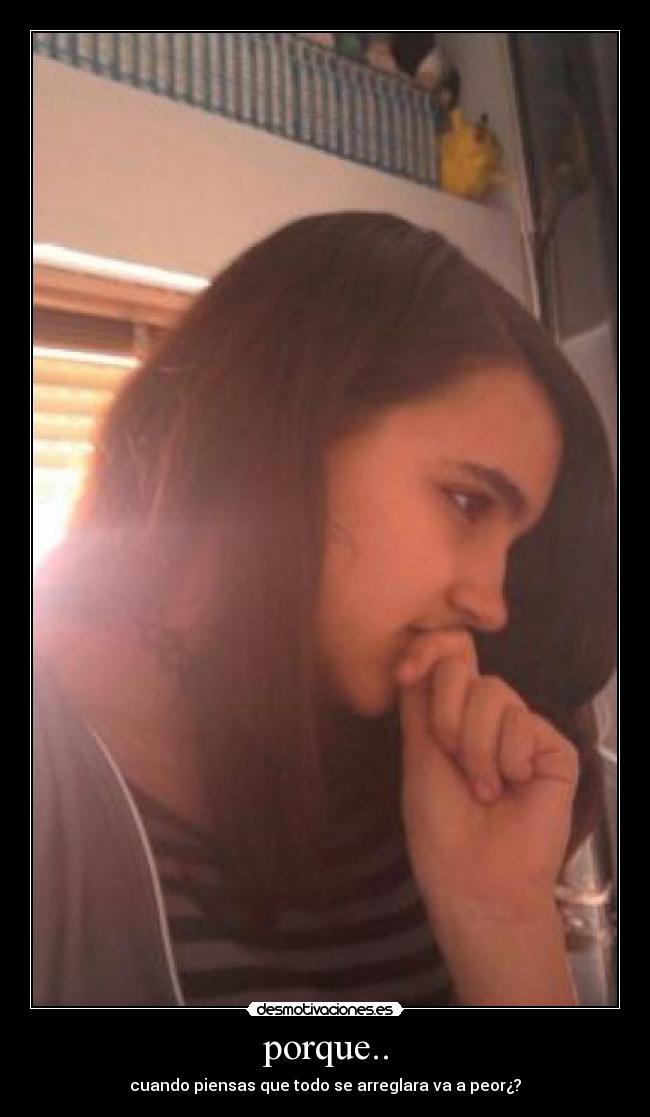 porque.. - cuando piensas que todo se arreglara va a peor¿?