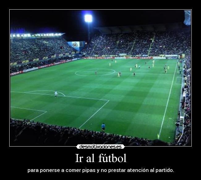 Ir al fútbol - para ponerse a comer pipas y no prestar atención al partido.