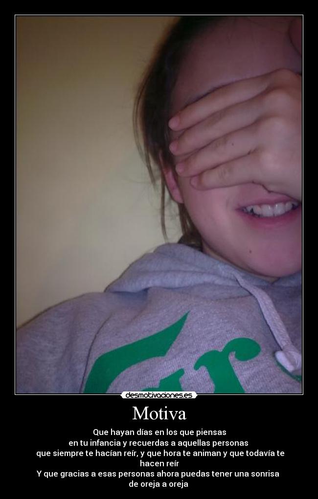 Motiva - Que hayan días en los que piensas
en tu infancia y recuerdas a aquellas personas
que siempre te hacían reír, y que hora te animan y que todavía te hacen reír
Y que gracias a esas personas ahora puedas tener una sonrisa
de oreja a oreja
