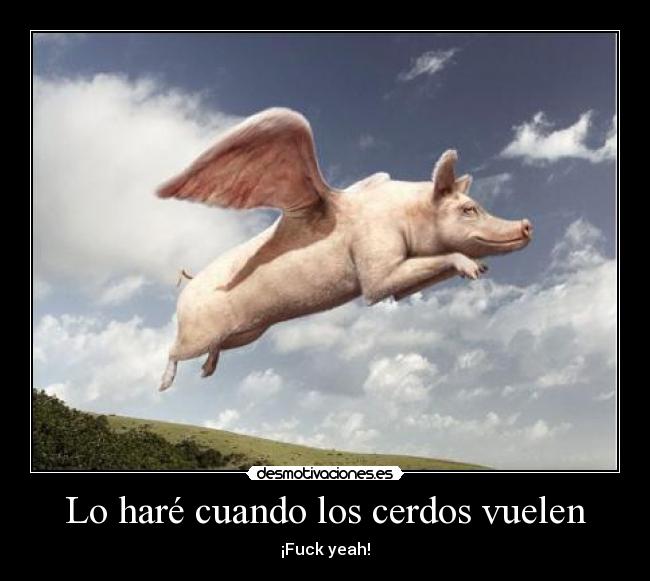 Lo haré cuando los cerdos vuelen - ¡Fuck yeah!