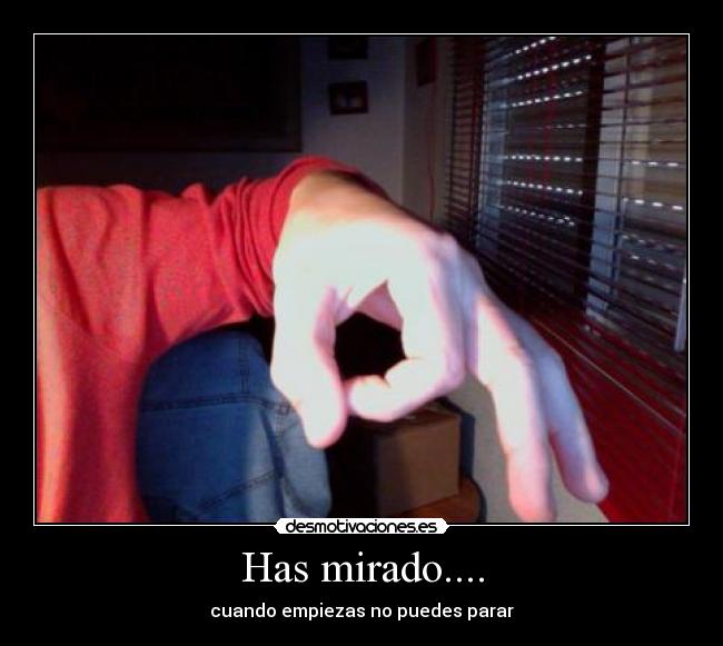 Has mirado.... - cuando empiezas no puedes parar