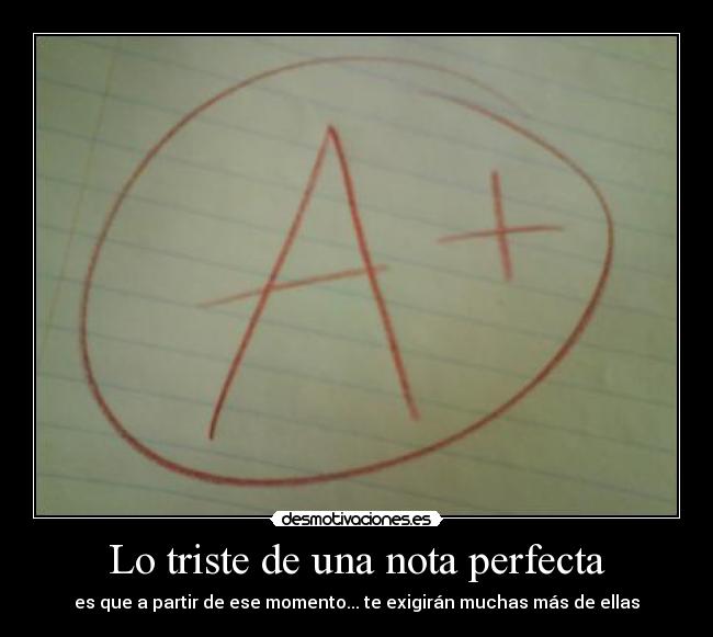 Lo triste de una nota perfecta - es que a partir de ese momento... te exigirán muchas más de ellas