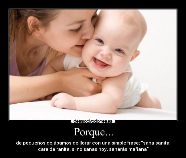 Porque... - de pequeños dejábamos de llorar con una simple frase: sana sanita,
cara de ranita, si no sanas hoy, sanarás mañana