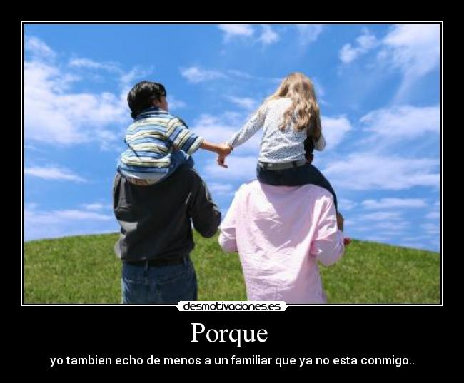 Porque  - yo tambien echo de menos a un familiar que ya no esta conmigo..