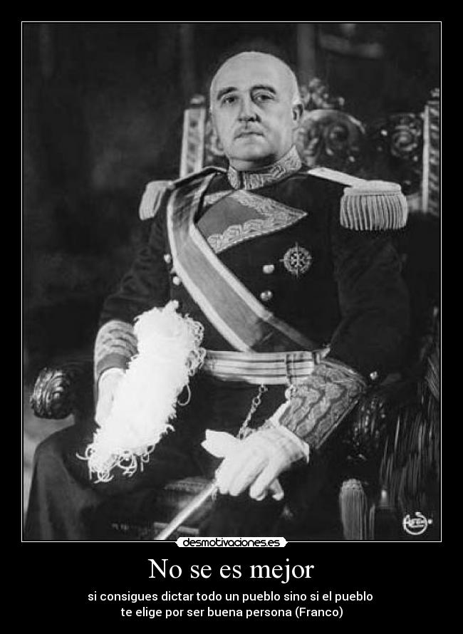 No se es mejor - si consigues dictar todo un pueblo sino si el pueblo
te elige por ser buena persona (Franco)