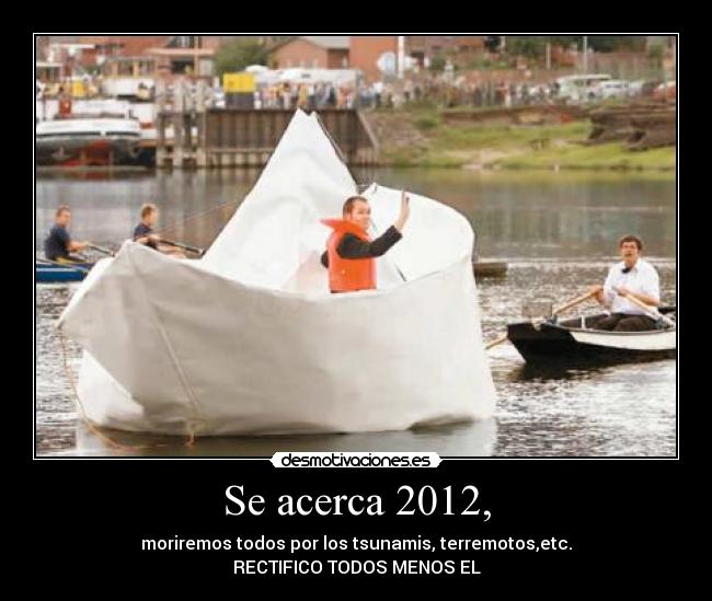 Se acerca 2012, - moriremos todos por los tsunamis, terremotos,etc.
RECTIFICO TODOS MENOS EL
