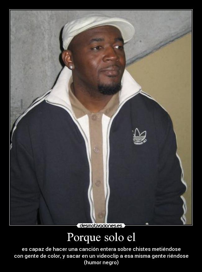 Porque solo el - es capaz de hacer una canción entera sobre chistes metiéndose
con gente de color, y sacar en un videoclip a esa misma gente riéndose
(humor negro)